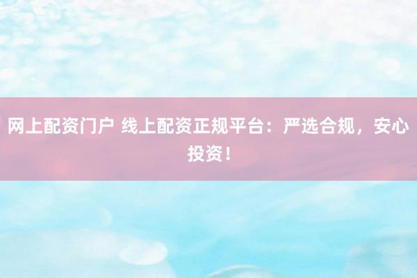 网上配资门户 线上配资正规平台：严选合规，安心投资！