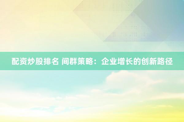 配资炒股排名 间群策略：企业增长的创新路径