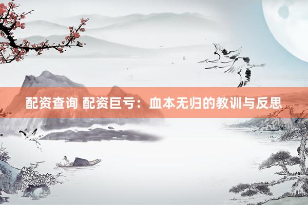 配资查询 配资巨亏：血本无归的教训与反思