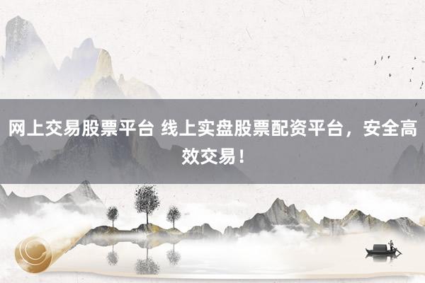 网上交易股票平台 线上实盘股票配资平台，安全高效交易！