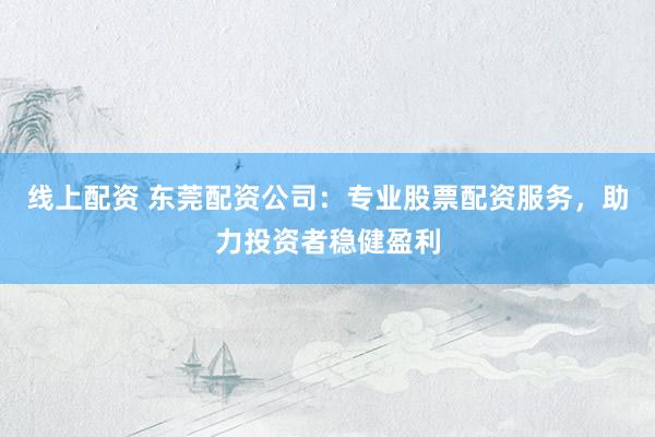 线上配资 东莞配资公司：专业股票配资服务，助力投资者稳健盈利