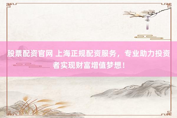 股票配资官网 上海正规配资服务，专业助力投资者实现财富增值梦想！