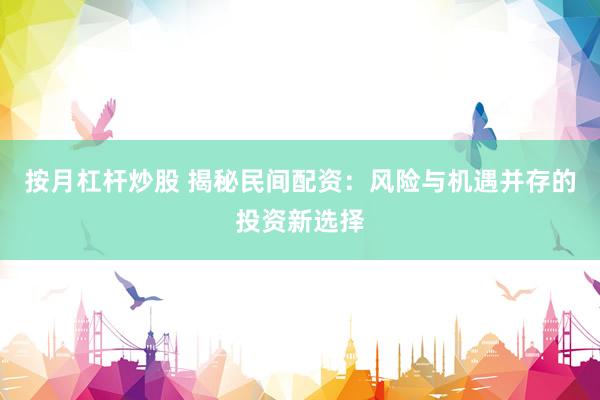 按月杠杆炒股 揭秘民间配资：风险与机遇并存的投资新选择
