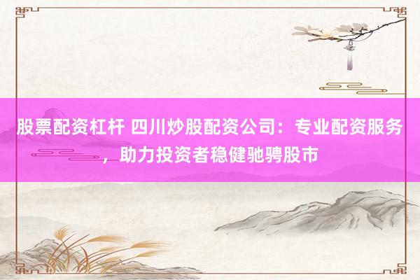 股票配资杠杆 四川炒股配资公司：专业配资服务，助力投资者稳健驰骋股市