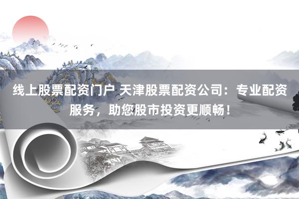 线上股票配资门户 天津股票配资公司：专业配资服务，助您股市投资更顺畅！
