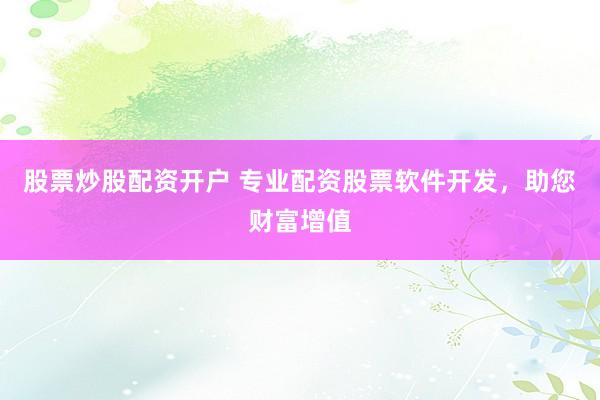 股票炒股配资开户 专业配资股票软件开发，助您财富增值