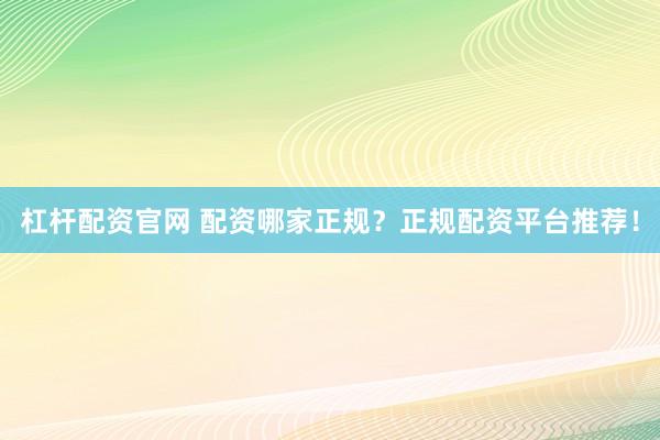 杠杆配资官网 配资哪家正规？正规配资平台推荐！