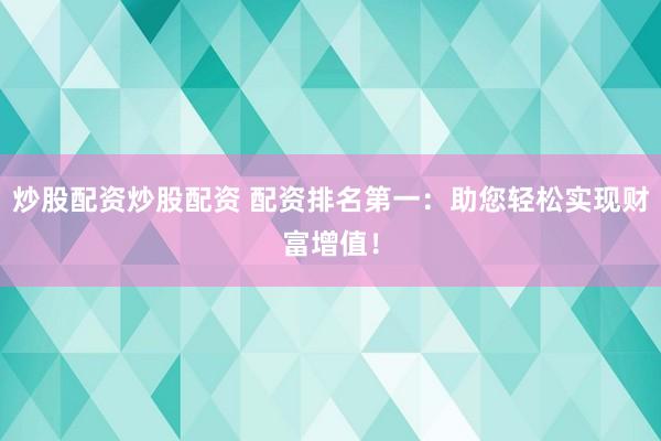 炒股配资炒股配资 配资排名第一：助您轻松实现财富增值！