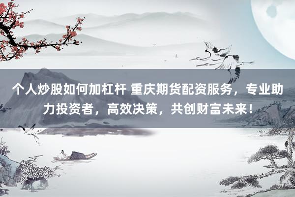 个人炒股如何加杠杆 重庆期货配资服务，专业助力投资者，高效决策，共创财富未来！