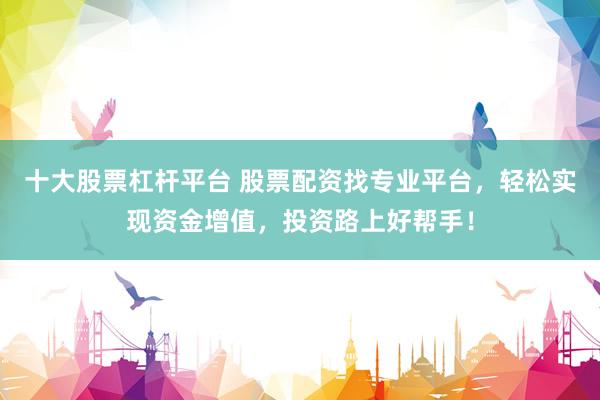 十大股票杠杆平台 股票配资找专业平台，轻松实现资金增值，投资路上好帮手！
