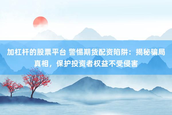 加杠杆的股票平台 警惕期货配资陷阱：揭秘骗局真相，保护投资者权益不受侵害