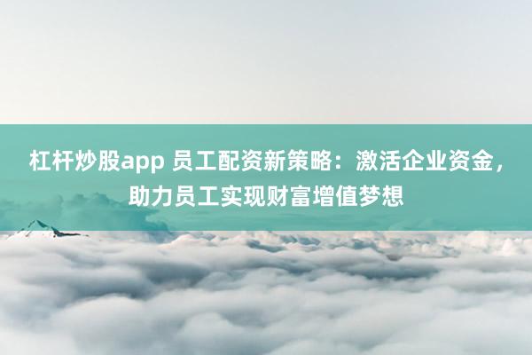 杠杆炒股app 员工配资新策略：激活企业资金，助力员工实现财富增值梦想