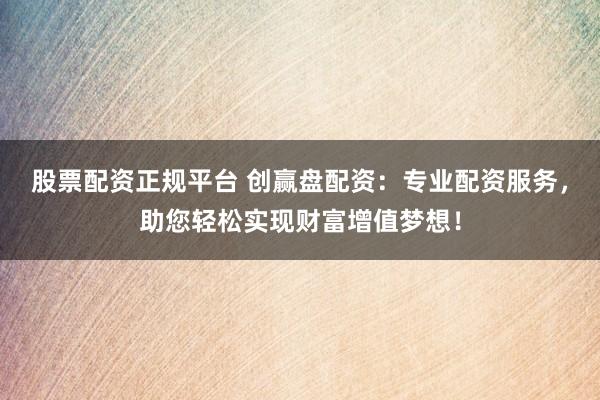 股票配资正规平台 创赢盘配资：专业配资服务，助您轻松实现财富增值梦想！