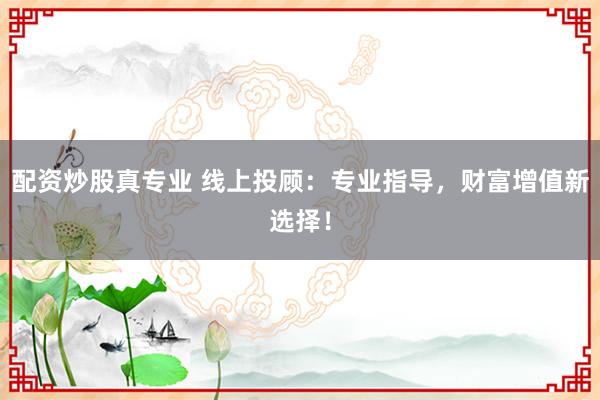 配资炒股真专业 线上投顾：专业指导，财富增值新选择！