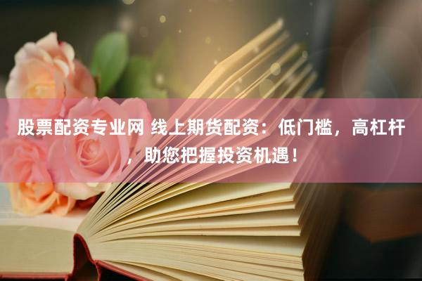 股票配资专业网 线上期货配资：低门槛，高杠杆，助您把握投资机遇！