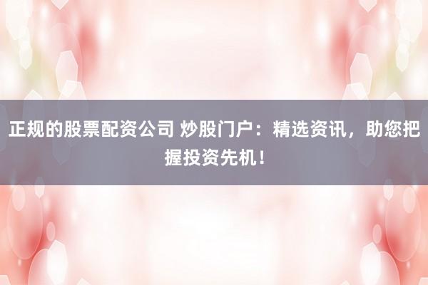 正规的股票配资公司 炒股门户：精选资讯，助您把握投资先机！