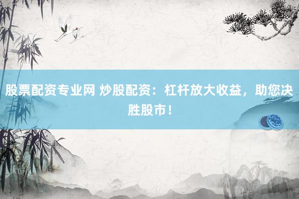 股票配资专业网 炒股配资：杠杆放大收益，助您决胜股市！