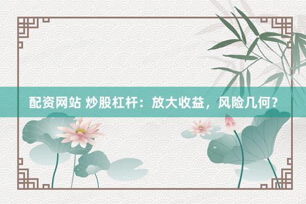 配资网站 炒股杠杆：放大收益，风险几何？