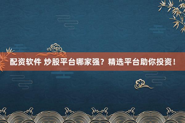 配资软件 炒股平台哪家强？精选平台助你投资！