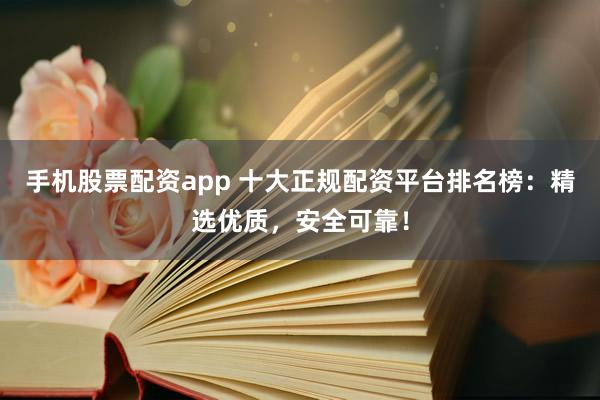 手机股票配资app 十大正规配资平台排名榜：精选优质，安全可靠！