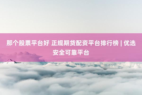 那个股票平台好 正规期货配资平台排行榜 | 优选安全可靠平台