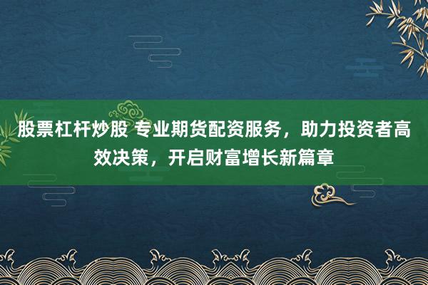 股票杠杆炒股 专业期货配资服务，助力投资者高效决策，开启财富增长新篇章