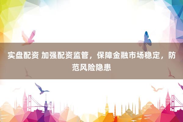 实盘配资 加强配资监管，保障金融市场稳定，防范风险隐患