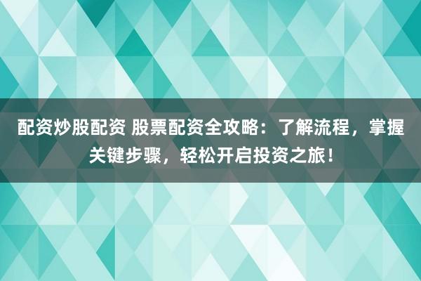 配资炒股配资 股票配资全攻略：了解流程，掌握关键步骤，轻松开启投资之旅！