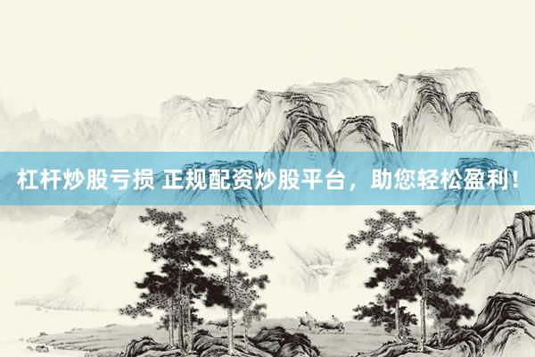 杠杆炒股亏损 正规配资炒股平台，助您轻松盈利！