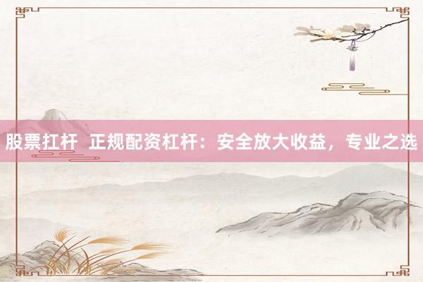 股票扛杆  正规配资杠杆：安全放大收益，专业之选