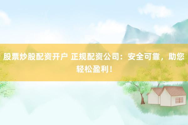 股票炒股配资开户 正规配资公司：安全可靠，助您轻松盈利！