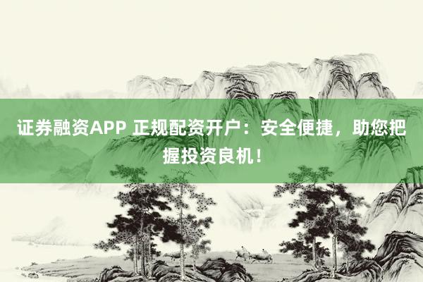证券融资APP 正规配资开户：安全便捷，助您把握投资良机！