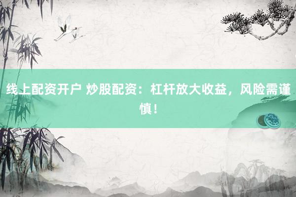 线上配资开户 炒股配资：杠杆放大收益，风险需谨慎！