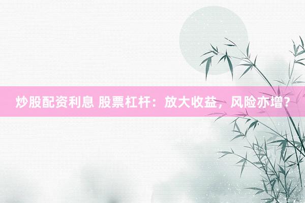 炒股配资利息 股票杠杆：放大收益，风险亦增？
