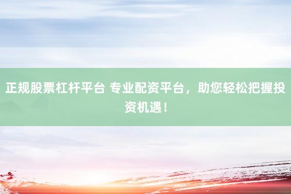 正规股票杠杆平台 专业配资平台，助您轻松把握投资机遇！