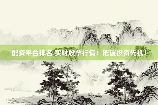 配资平台排名 实时股票行情：把握投资先机！