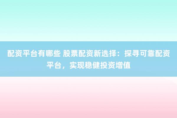 配资平台有哪些 股票配资新选择：探寻可靠配资平台，实现稳健投资增值