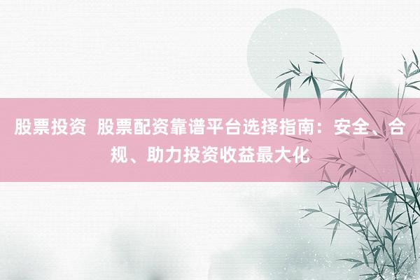 股票投资  股票配资靠谱平台选择指南：安全、合规、助力投资收益最大化