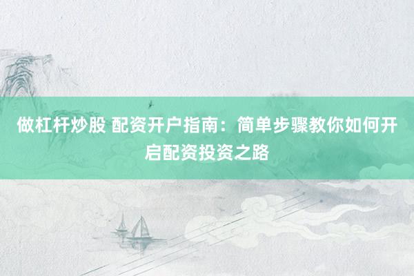做杠杆炒股 配资开户指南：简单步骤教你如何开启配资投资之路