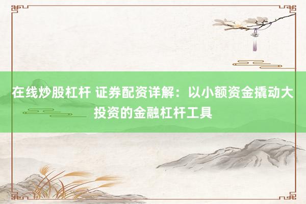 在线炒股杠杆 证券配资详解：以小额资金撬动大投资的金融杠杆工具