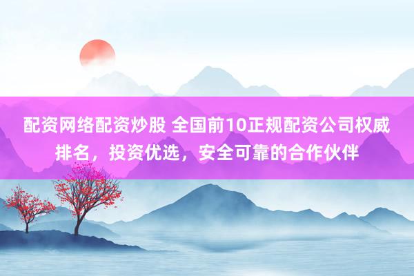 配资网络配资炒股 全国前10正规配资公司权威排名，投资优选，安全可靠的合作伙伴