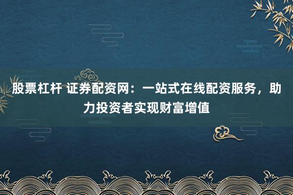 股票杠杆 证券配资网：一站式在线配资服务，助力投资者实现财富增值