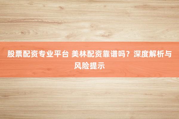 股票配资专业平台 美林配资靠谱吗？深度解析与风险提示