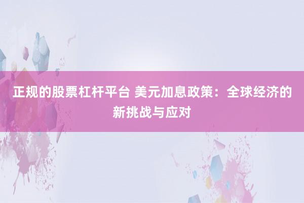 正规的股票杠杆平台 美元加息政策：全球经济的新挑战与应对