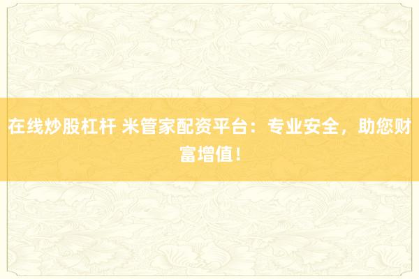 在线炒股杠杆 米管家配资平台：专业安全，助您财富增值！
