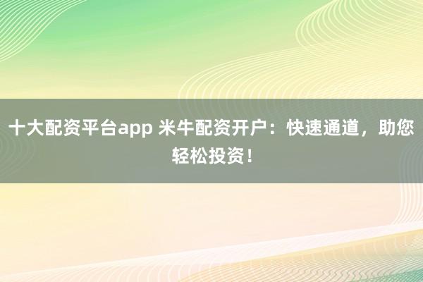 十大配资平台app 米牛配资开户：快速通道，助您轻松投资！