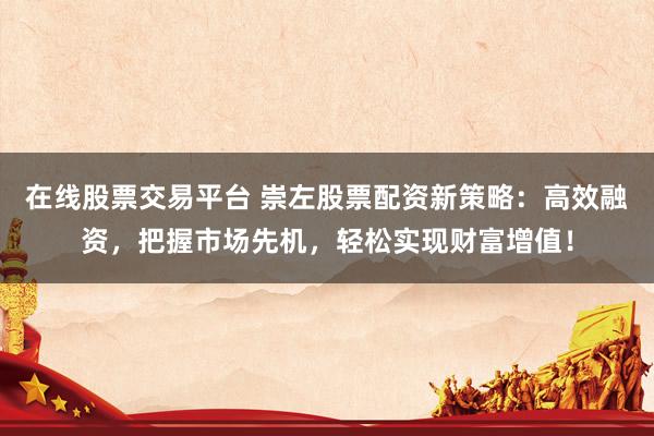 在线股票交易平台 崇左股票配资新策略：高效融资，把握市场先机，轻松实现财富增值！