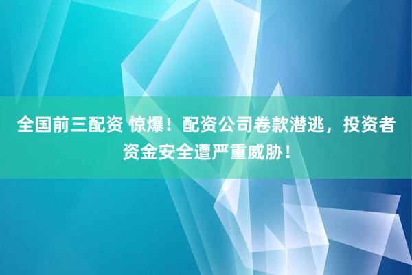 全国前三配资 惊爆！配资公司卷款潜逃，投资者资金安全遭严重威胁！