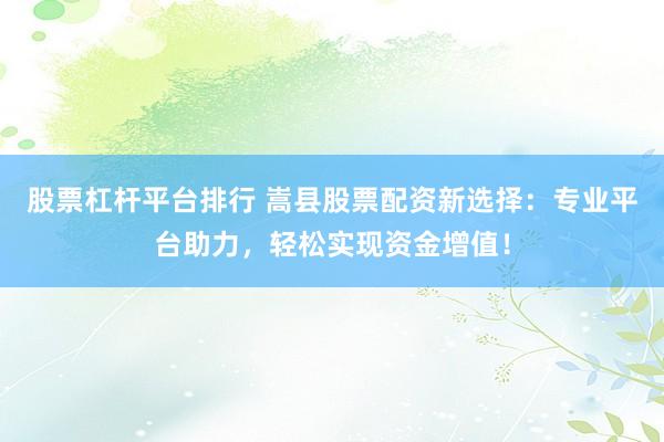 股票杠杆平台排行 嵩县股票配资新选择：专业平台助力，轻松实现资金增值！
