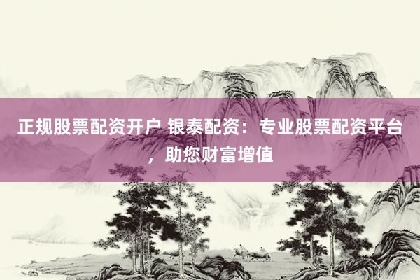 正规股票配资开户 银泰配资：专业股票配资平台，助您财富增值